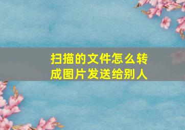 扫描的文件怎么转成图片发送给别人