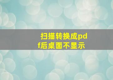 扫描转换成pdf后桌面不显示