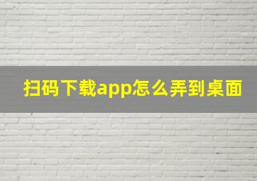 扫码下载app怎么弄到桌面