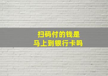 扫码付的钱是马上到银行卡吗