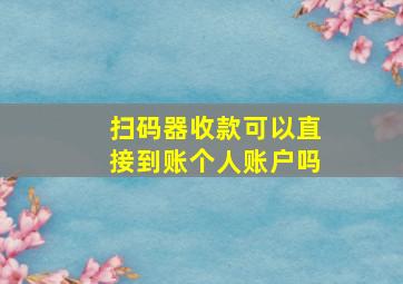 扫码器收款可以直接到账个人账户吗