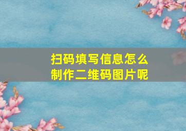 扫码填写信息怎么制作二维码图片呢