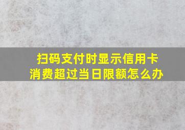 扫码支付时显示信用卡消费超过当日限额怎么办