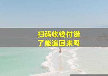 扫码收钱付错了能追回来吗