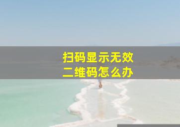 扫码显示无效二维码怎么办