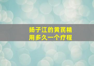 扬子江的黄芪精用多久一个疗程