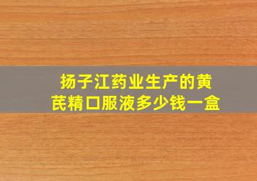 扬子江药业生产的黄芪精口服液多少钱一盒