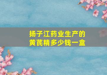 扬子江药业生产的黄芪精多少钱一盒