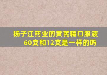 扬子江药业的黄芪精口服液60支和12支是一样的吗