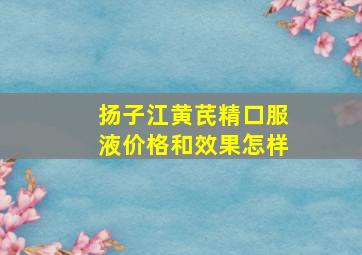 扬子江黄芪精口服液价格和效果怎样