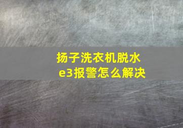 扬子洗衣机脱水e3报警怎么解决