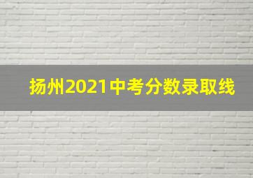 扬州2021中考分数录取线