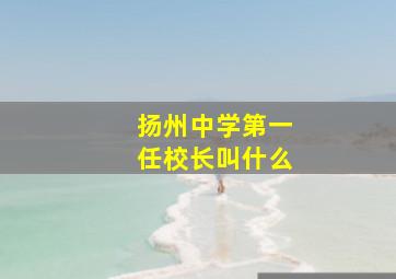 扬州中学第一任校长叫什么