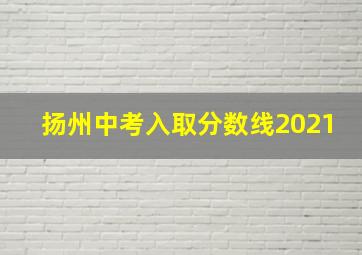 扬州中考入取分数线2021