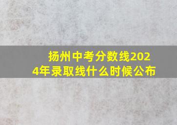 扬州中考分数线2024年录取线什么时候公布