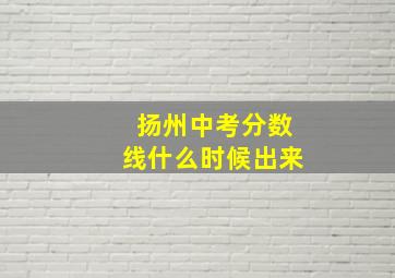 扬州中考分数线什么时候出来