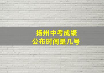 扬州中考成绩公布时间是几号