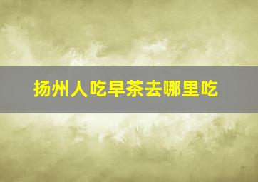 扬州人吃早茶去哪里吃