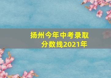 扬州今年中考录取分数线2021年