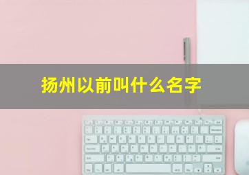 扬州以前叫什么名字