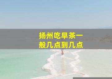 扬州吃早茶一般几点到几点