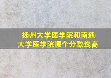 扬州大学医学院和南通大学医学院哪个分数线高