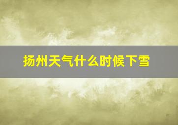 扬州天气什么时候下雪