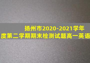 扬州市2020-2021学年度第二学期期末检测试题高一英语