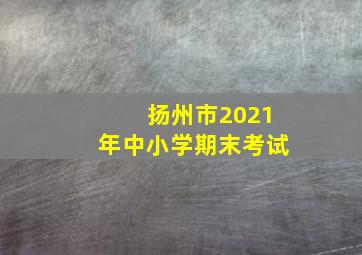 扬州市2021年中小学期末考试