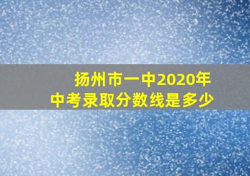 扬州市一中2020年中考录取分数线是多少