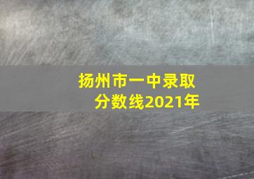 扬州市一中录取分数线2021年