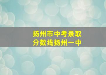 扬州市中考录取分数线扬州一中