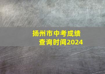 扬州市中考成绩查询时间2024