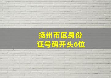 扬州市区身份证号码开头6位