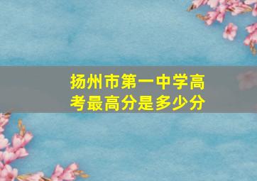 扬州市第一中学高考最高分是多少分