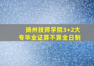 扬州技师学院3+2大专毕业证算不算全日制