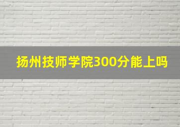 扬州技师学院300分能上吗