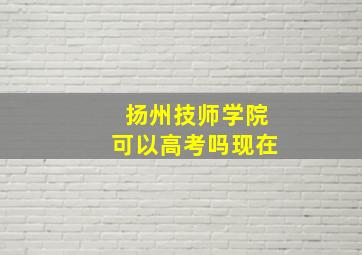 扬州技师学院可以高考吗现在