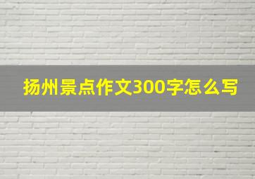 扬州景点作文300字怎么写