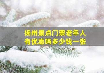 扬州景点门票老年人有优惠吗多少钱一张