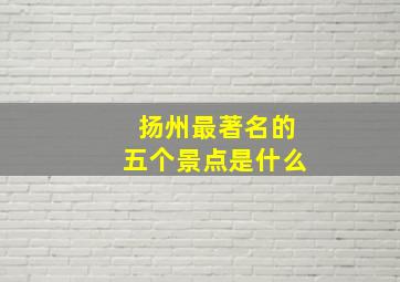 扬州最著名的五个景点是什么