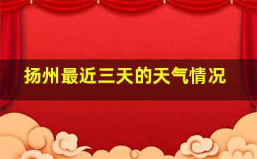 扬州最近三天的天气情况