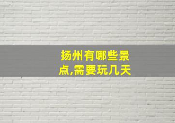 扬州有哪些景点,需要玩几天