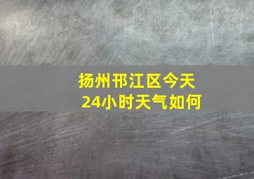 扬州邗江区今天24小时天气如何