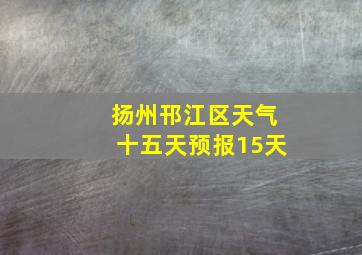 扬州邗江区天气十五天预报15天