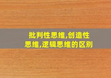 批判性思维,创造性思维,逻辑思维的区别