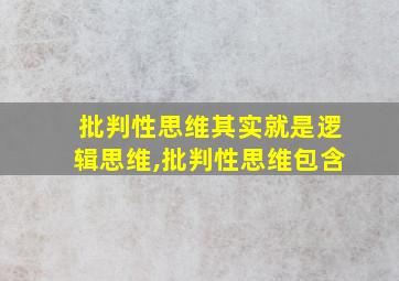 批判性思维其实就是逻辑思维,批判性思维包含