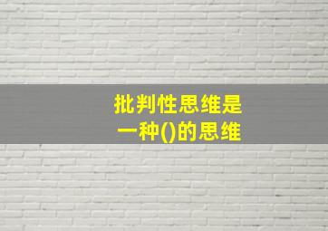 批判性思维是一种()的思维