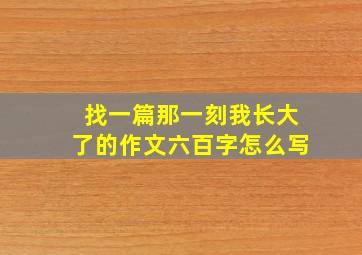 找一篇那一刻我长大了的作文六百字怎么写