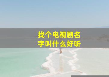 找个电视剧名字叫什么好听